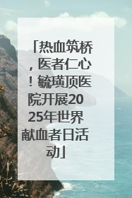 热血筑桥，医者仁心！毓璜顶医院开展2025年世界献血者日活动